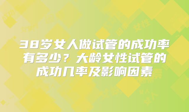 38岁女人做试管的成功率有多少？大龄女性试管的成功几率及影响因素