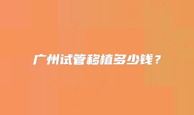 广州试管移植多少钱?