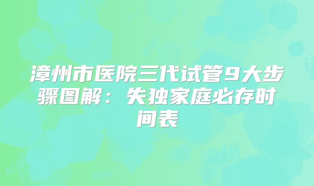 漳州市医院三代试管9大步骤图解：失独家庭必存时间表
