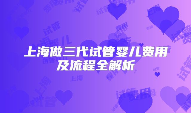 上海做三代试管婴儿费用及流程全解析