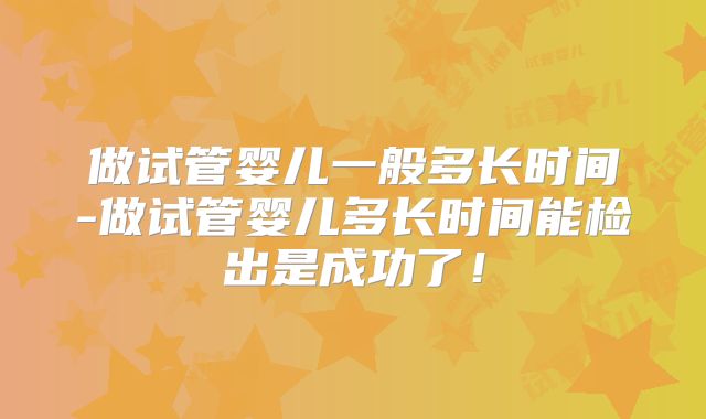 做试管婴儿一般多长时间-做试管婴儿多长时间能检出是成功了!