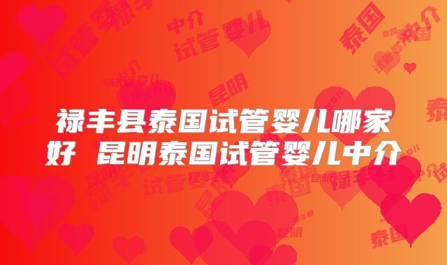 禄丰县泰国试管婴儿哪家好 昆明泰国试管婴儿中介