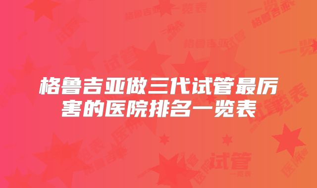格鲁吉亚做三代试管最厉害的医院排名一览表