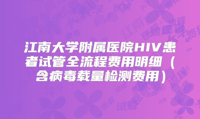 江南大学附属医院HIV患者试管全流程费用明细（含病毒载量检测费用）