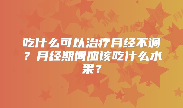 吃什么可以治疗月经不调？月经期间应该吃什么水果？