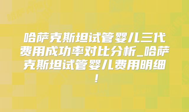 哈萨克斯坦试管婴儿三代费用成功率对比分析_哈萨克斯坦试管婴儿费用明细！