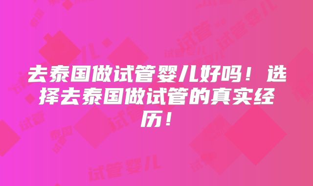 去泰国做试管婴儿好吗!选择去泰国做试管的真实经历!