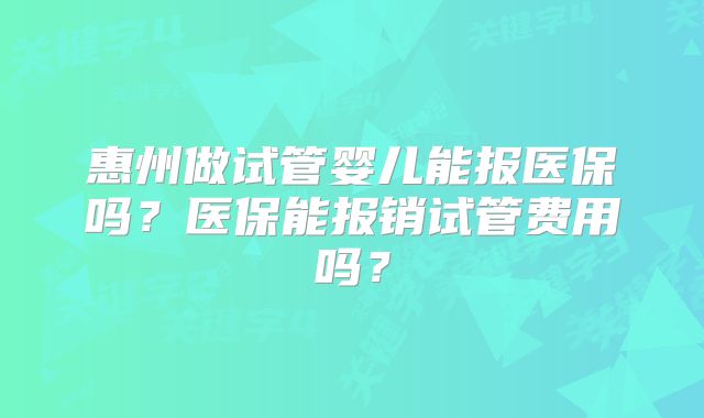 惠州做试管婴儿能报医保吗?医保能报销试管费用吗?