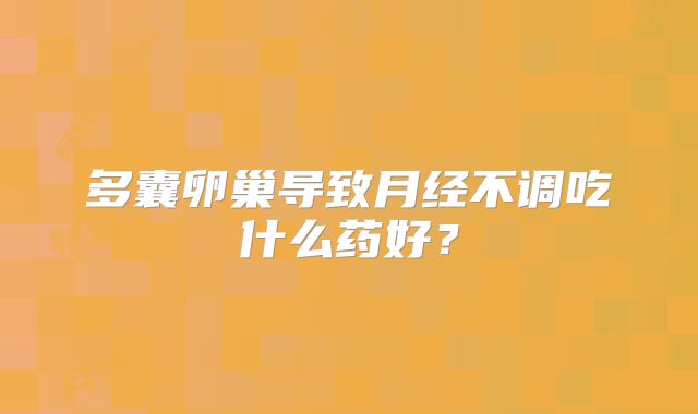 多囊卵巢导致月经不调吃什么药好?
