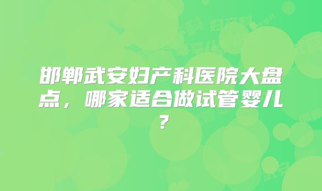邯郸武安妇产科医院大盘点，哪家适合做试管婴儿？