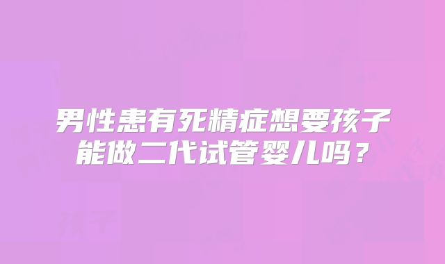 男性患有死精症想要孩子能做二代试管婴儿吗？