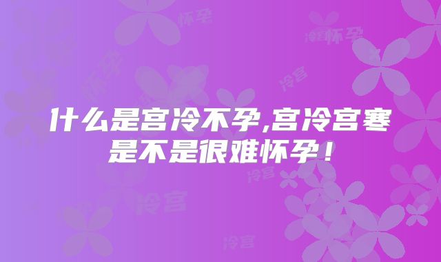 什么是宫冷不孕,宫冷宫寒是不是很难怀孕！
