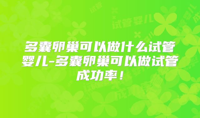 多囊卵巢可以做什么试管婴儿-多囊卵巢可以做试管成功率!