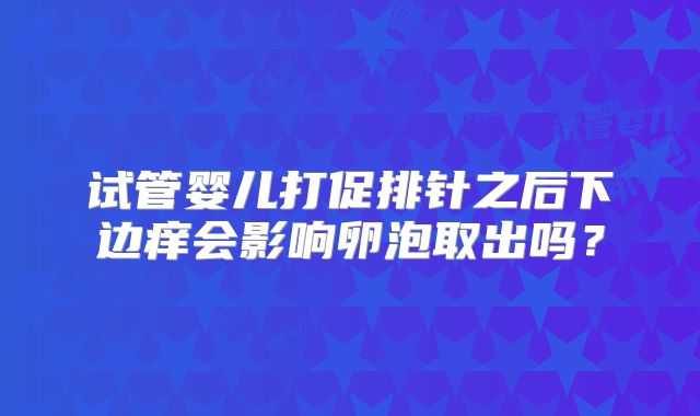 试管婴儿打促排针之后下边痒会影响卵泡取出吗？