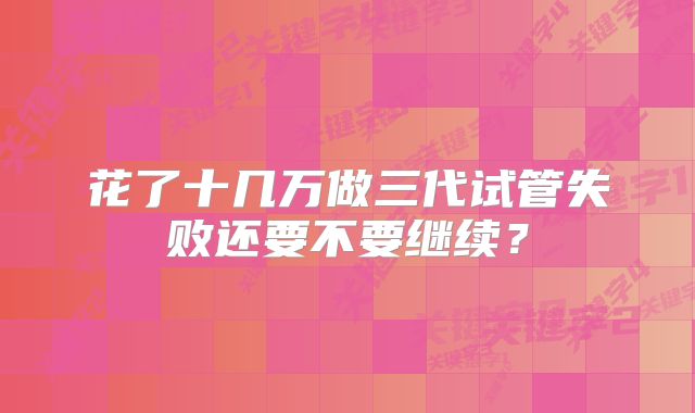 花了十几万做三代试管失败还要不要继续？