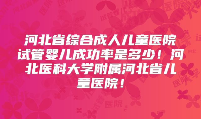 河北省综合成人儿童医院试管婴儿成功率是多少！河北医科大学附属河北省儿童医院！