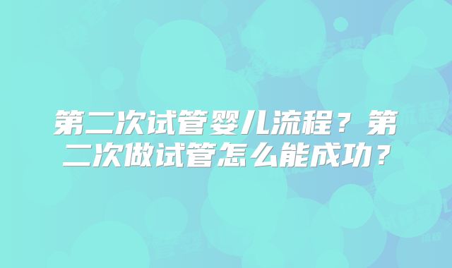 第二次试管婴儿流程？第二次做试管怎么能成功？