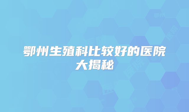 鄂州生殖科比较好的医院大揭秘