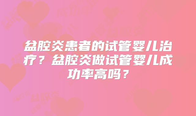 盆腔炎患者的试管婴儿治疗?盆腔炎做试管婴儿成功率高吗?