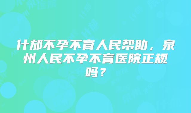 什邡不孕不育人民帮助,泉州人民不孕不育医院正规吗?