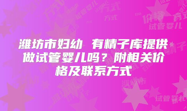 潍坊市妇幼 有精子库提供做试管婴儿吗?附相关价格及联系方式