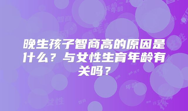 晚生孩子智商高的原因是什么？与女性生育年龄有关吗？