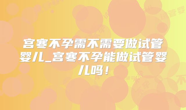 宫寒不孕需不需要做试管婴儿_宫寒不孕能做试管婴儿吗！