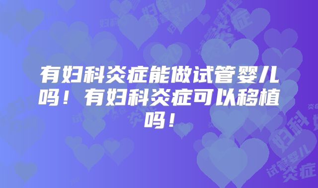 有妇科炎症能做试管婴儿吗!有妇科炎症可以移植吗!