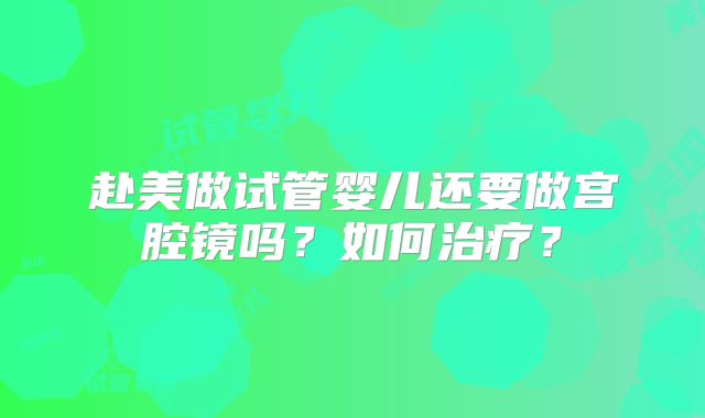 赴美做试管婴儿还要做宫腔镜吗？如何治疗？