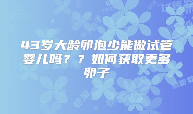 43岁大龄卵泡少能做试管婴儿吗??如何获取更多卵子