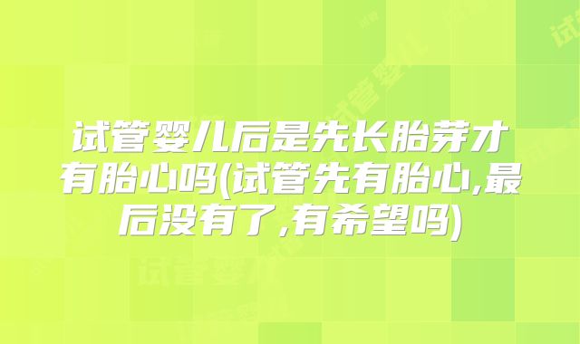 试管婴儿后是先长胎芽才有胎心吗(试管先有胎心,最后没有了,有希望吗)