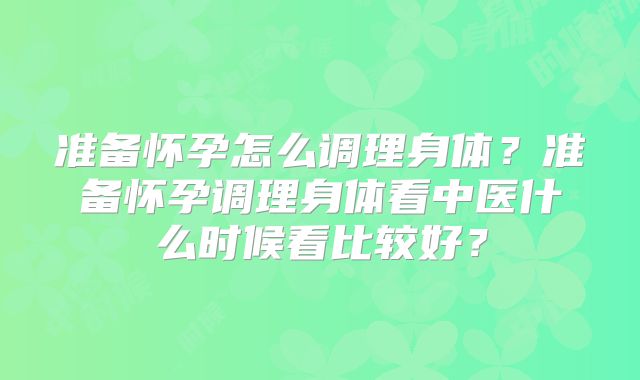 准备怀孕怎么调理身体?准备怀孕调理身体看中医什么时候看比较好?