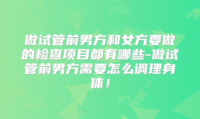 做试管前男方和女方要做的检查项目都有哪些-做试管前男方需要怎么调理身体！