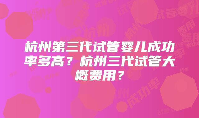 杭州第三代试管婴儿成功率多高?杭州三代试管大概费用?