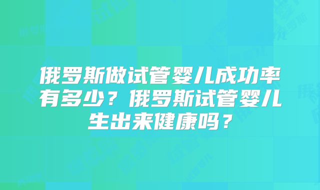 俄罗斯做试管婴儿成功率有多少?俄罗斯试管婴儿生出来健康吗?