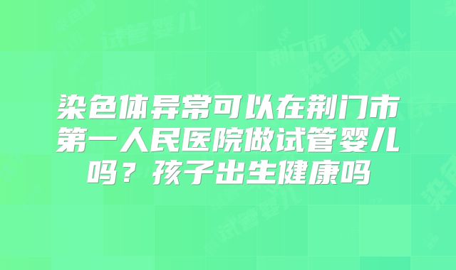 染色体异常可以在荆门市第一人民医院做试管婴儿吗？孩子出生健康吗