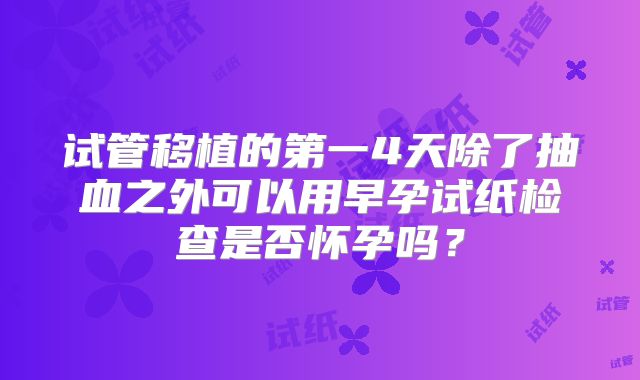 试管移植的第一4天除了抽血之外可以用早孕试纸检查是否怀孕吗？