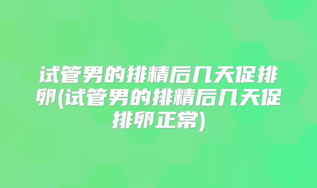 试管男的排精后几天促排卵(试管男的排精后几天促排卵正常)