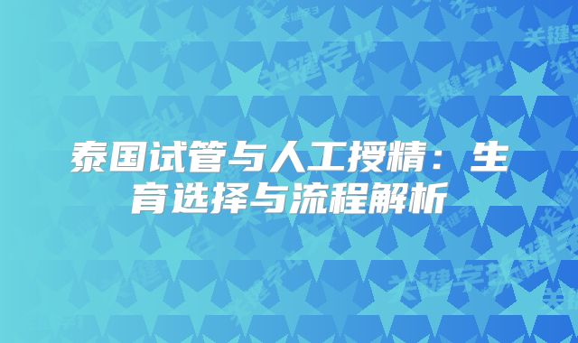 泰国试管与人工授精:生育选择与流程解析
