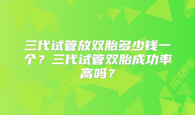 三代试管放双胎多少钱一个?三代试管双胎成功率高吗?