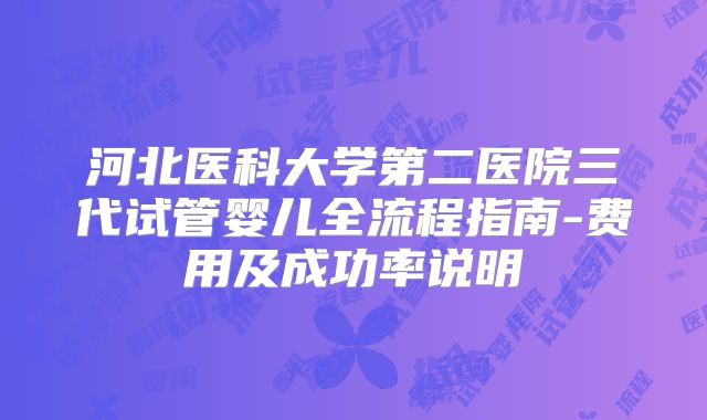 河北医科大学第二医院三代试管婴儿全流程指南-费用及成功率说明