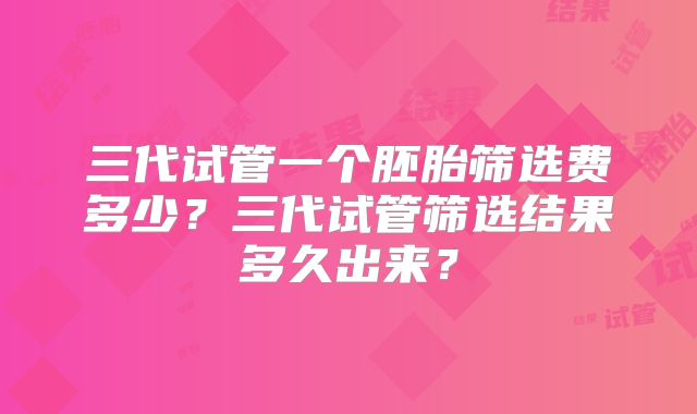 三代试管一个胚胎筛选费多少？三代试管筛选结果多久出来？