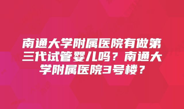 南通大学附属医院有做第三代试管婴儿吗?南通大学附属医院3号楼?