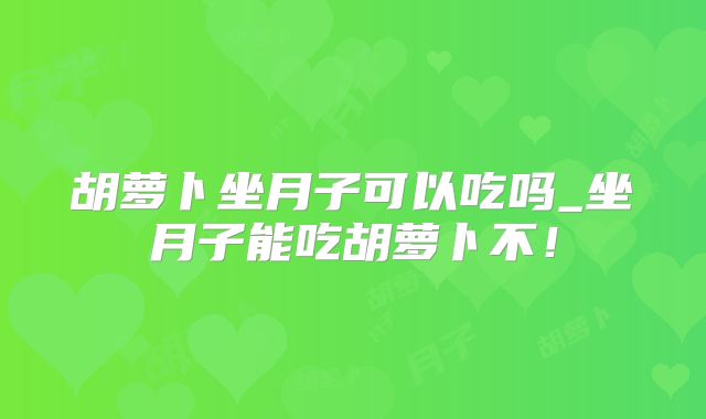 胡萝卜坐月子可以吃吗_坐月子能吃胡萝卜不！