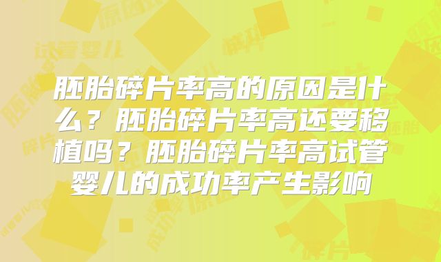 胚胎碎片率高的原因是什么？胚胎碎片率高还要移植吗？胚胎碎片率高试管婴儿的成功率产生影响