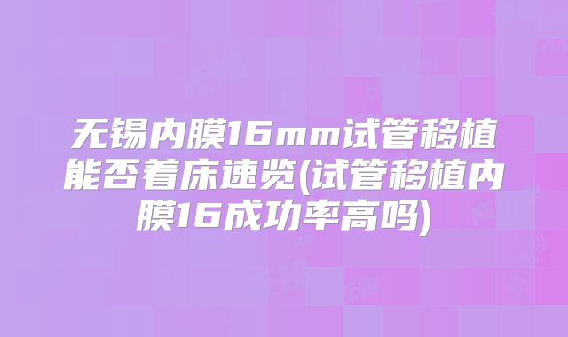 无锡内膜16mm试管移植能否着床速览(试管移植内膜16成功率高吗)