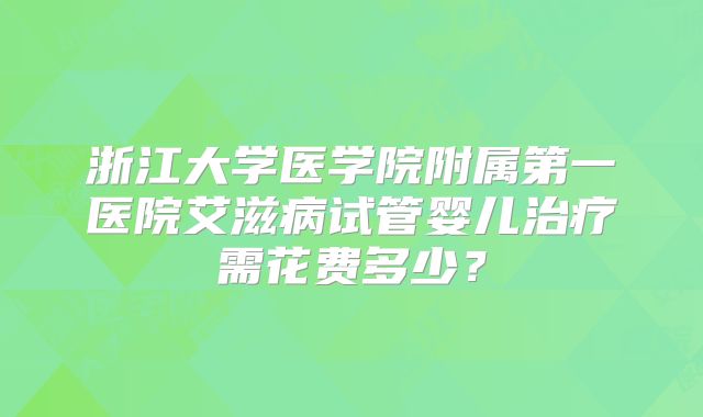 浙江大学医学院附属第一医院艾滋病试管婴儿治疗需花费多少?