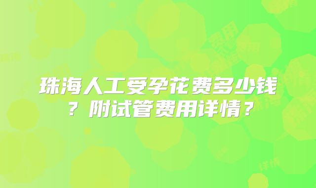 珠海人工受孕花费多少钱？附试管费用详情？