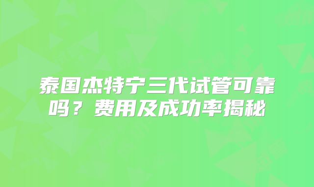 泰国杰特宁三代试管可靠吗?费用及成功率揭秘