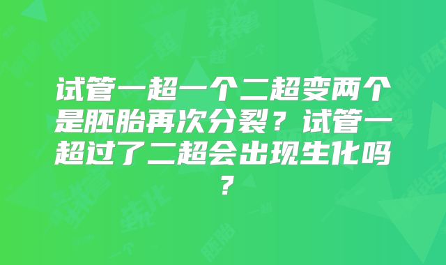试管一超一个二超变两个是胚胎再次分裂?试管一超过了二超会出现生化吗?
